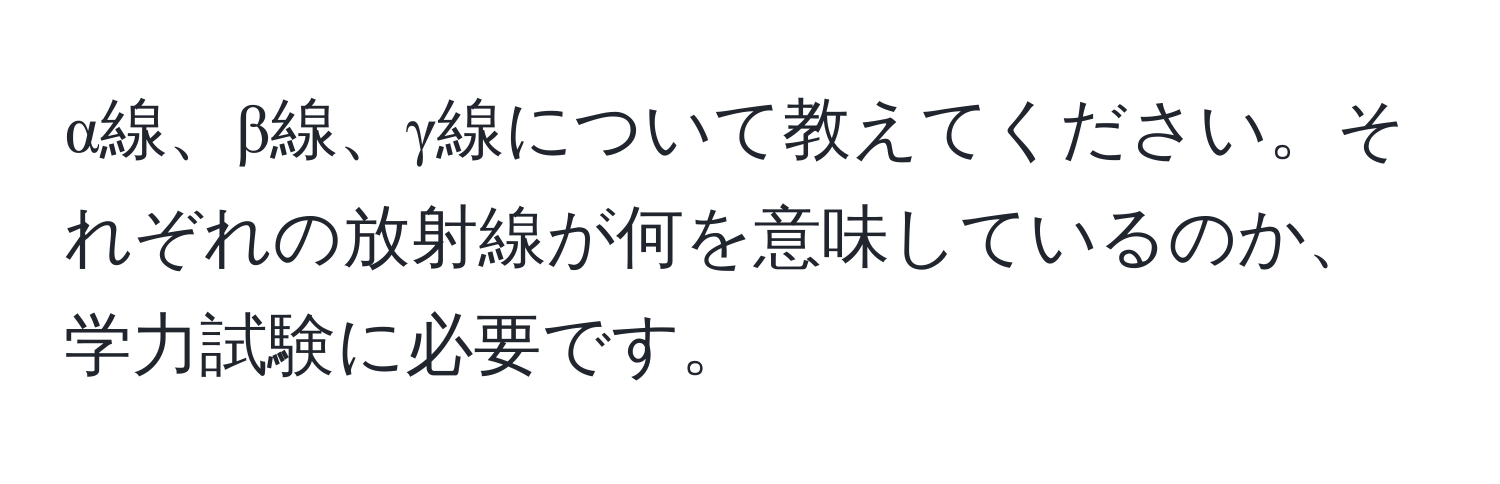 α線、β線、γ線について教えてください。それぞれの放射線が何を意味しているのか、学力試験に必要です。