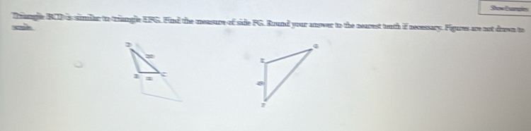 Stow Eangies 
Trangle BCD is similar to triangle EFG. Find the measure of side FG. Round your answer to the nearest teath if necessary. Figures are not drawn to