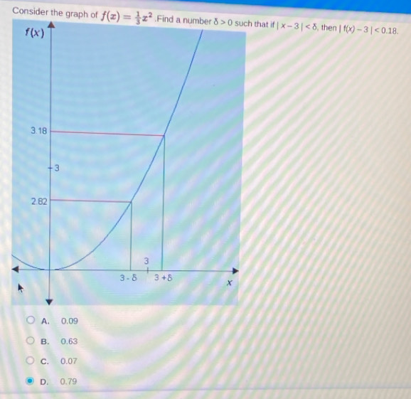 Consider the graph of f(x)= 1/3 x^2 if |x-3| then |f(x)-3|<0.18.
A. 0.09
B. 0.63
C. 0.07
D. 0.79