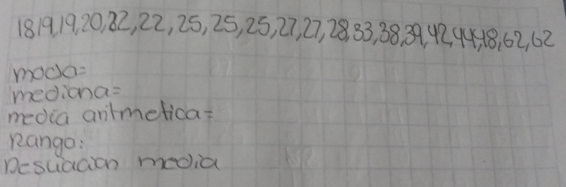 18191920, 82, 22, 25, 25, 25, 27, 27, 28, 33, 38, 39, 42, 44, 48, 62, 62
moda= 
mediona= 
media antmetica? 
Rango: 
Desciaaon media