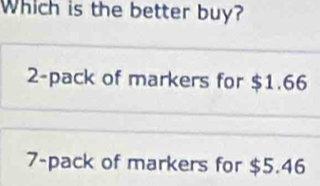 Which is the better buy?
2 -pack of markers for $1.66
7 -pack of markers for $5.46