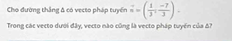 Cho đường thắng Δ có vecto pháp tuyển vector n=( 1/3 , (-7)/3 ). 
Trong các vecto dưới đây, vecto nào cũng là vecto pháp tuyến của Δ7