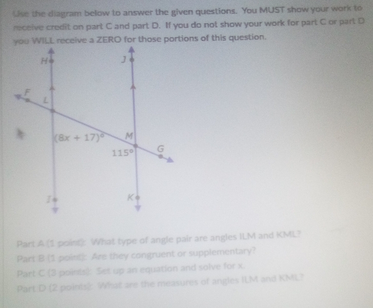 Use the diagram below to answer the given questions. You MUST show your work to
receive credit on part C and part D. If you do not show your work for part C or part D
Part A (1 point): What type of angle pair are angles ILM and KML?
Part B (1 point): Are they congruent or supplementary?
Part C (3 points): Set up an equation and solve for x.
Part D (2 points): What are the measures of angles ILM and KML?