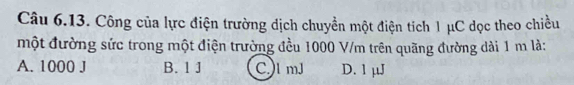 Công của lực điện trường dịch chuyển một điện tích 1 μC dọc theo chiều
một đường sức trong một điện trường đều 1000 V/m trên quãng đường dài 1 m là:
A. 1000 J B. 1 J C) lmJ D. 1 µJ