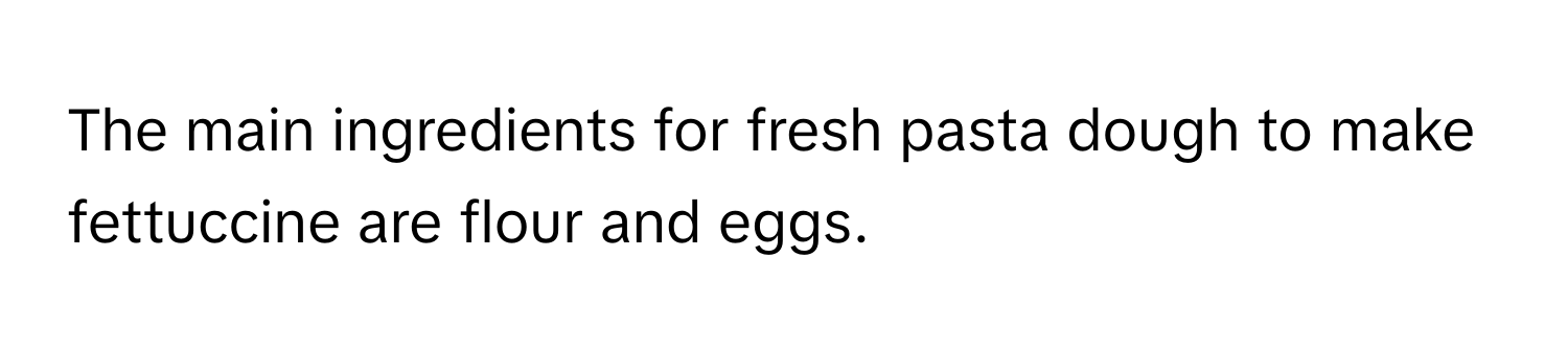 The main ingredients for fresh pasta dough to make fettuccine are flour and eggs.