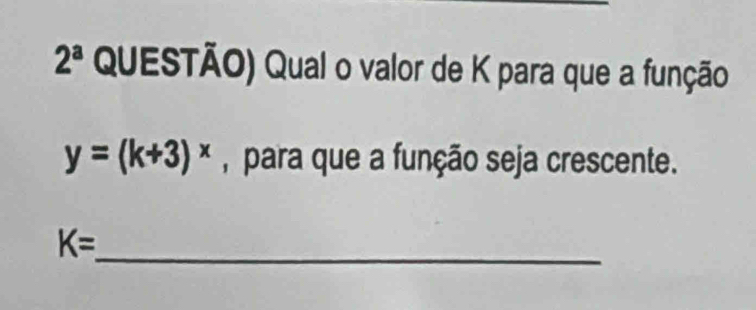 2^a QUESTÃO) Qual o valor de K para que a função
y=(k+3)^x , para que a função seja crescente. 
_
K=