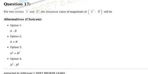 For two vectors vector A and vector B , the maximum value of maqnitude of (vector A-vector B) will be
Alternatives (Choices):
Option 1:
A-B
Option 2:
A+B
Option 3:
A^2+B^2
Option 4:
A^2-B^2
extracted by @Mrunal || NEET BROKER LEAKS