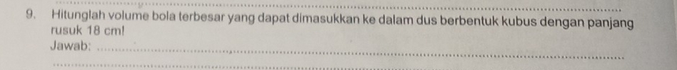 Hitunglah volume bola terbesar yang dapat dimasukkan ke dalam dus berbentuk kubus dengan panjang 
rusuk 18 cm! 
Jawab:_ 
_