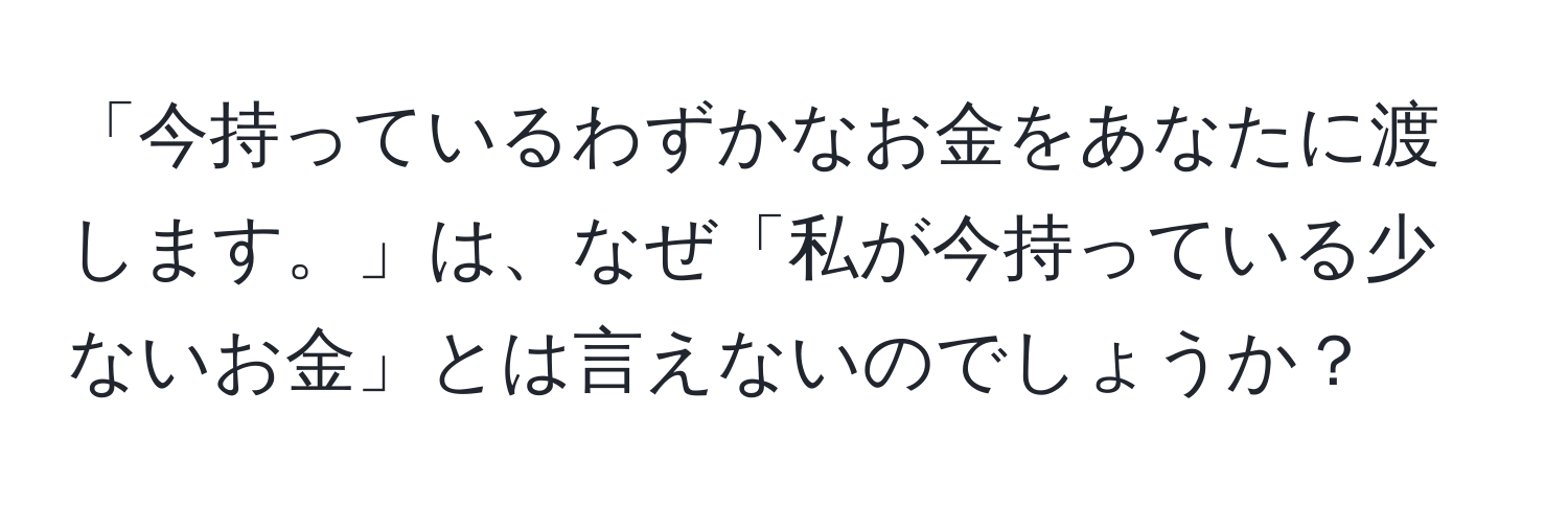 「今持っているわずかなお金をあなたに渡します。」は、なぜ「私が今持っている少ないお金」とは言えないのでしょうか？