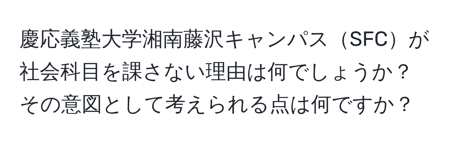 慶応義塾大学湘南藤沢キャンパスSFCが社会科目を課さない理由は何でしょうか？その意図として考えられる点は何ですか？