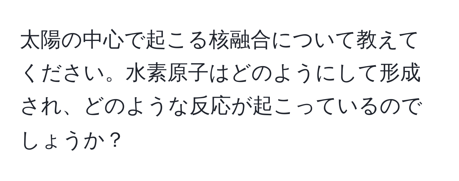 太陽の中心で起こる核融合について教えてください。水素原子はどのようにして形成され、どのような反応が起こっているのでしょうか？