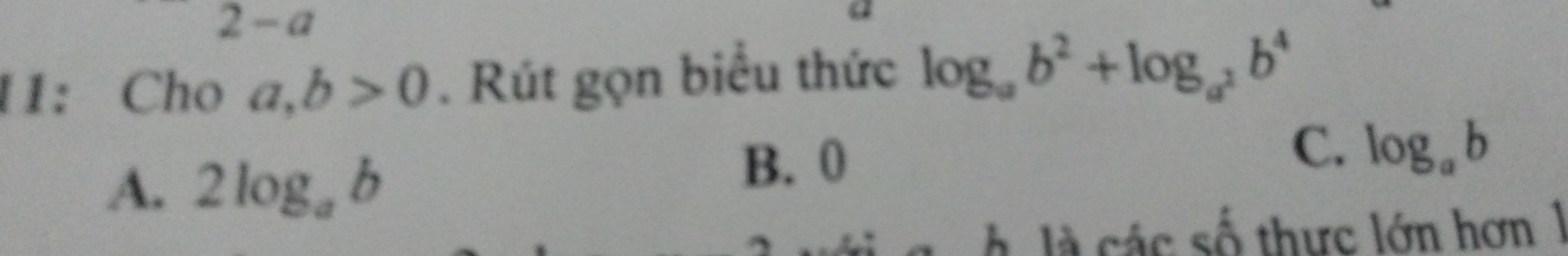 2-a
11:Cho a, b>0. Rút gọn biểu thức log _ab^2+log _a^2b^4
C. log _ab
A. 2log _ab
B. 0
h là các số thực lớn hơn 1