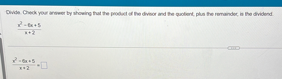 "Divide. Check your answer by showing that the product of the divisor and the quotient, plus the remainder, is the dividend.
 (x^2-6x+5)/x+2 
 (x^2-6x+5)/x+2 =□