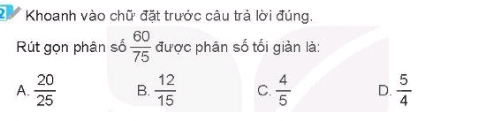 Khoanh vào chữ đặt trước câu trả lời đúng.
Rút gọn phân số  60/75  được phân số tối giản là:
A.  20/25  B.  12/15  C.  4/5  D.  5/4 