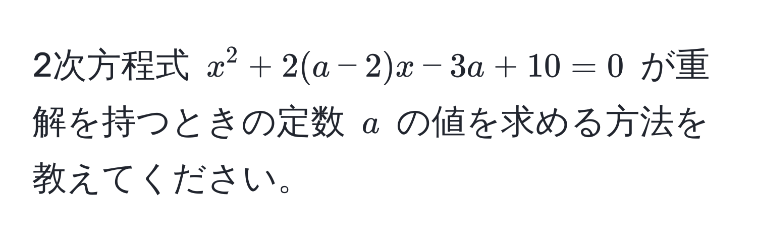 2次方程式 $x^2 + 2(a-2)x - 3a + 10 = 0$ が重解を持つときの定数 $a$ の値を求める方法を教えてください。