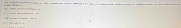 carreta à delinição de *Tem por ebjetivo fundamental dar suporte as funções de plarejamento, controle e organização de uma empresa, forecenda informações integras e terpestivas para a forada de decisõos". Eista aflemativa se reiaciona de forma
Sistena de Contatiddade Financeira
H Sistera de Contabilidade de Custos
Sisterna de Informação Gerencial
D Sistema Empresa