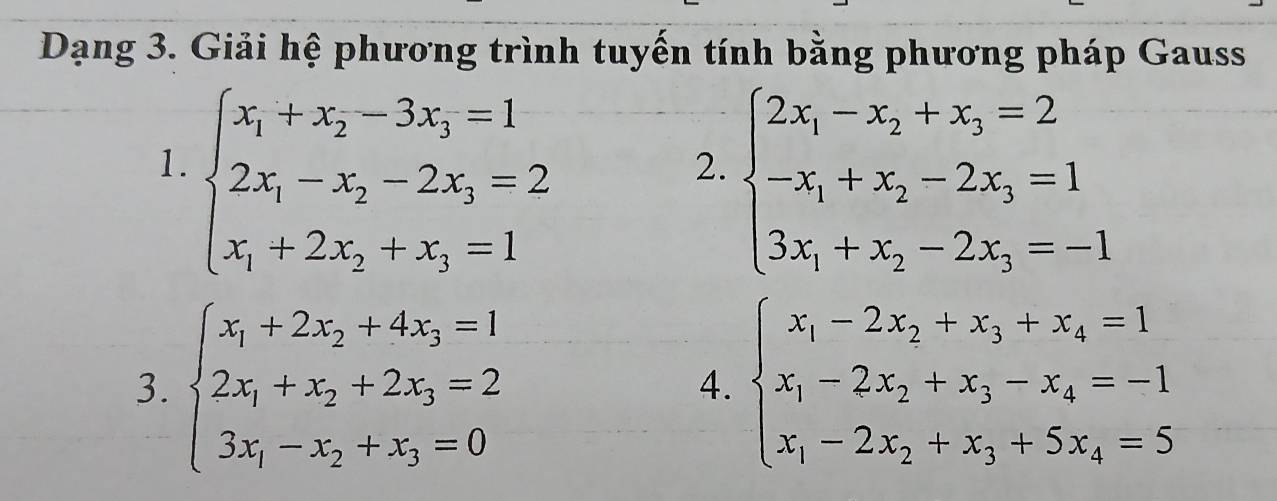 Dạng 3. Giải hệ phương trình tuyến tính bằng phương pháp Gauss 
1. beginarrayl x_1+x_2-3x_3=1 2x_1-x_2-2x_3=2 x_1+2x_2+x_3=1endarray.
2. beginarrayl 2x_1-x_2+x_3=2 -x_1+x_2-2x_3=1 3x_1+x_2-2x_3=-1endarray.
3. beginarrayl x_1+2x_2+4x_3=1 2x_1+x_2+2x_3=2 3x_1-x_2+x_3=0endarray. beginarrayl x_1-2x_2+x_3+x_4=1 x_1-2x_2+x_3-x_4=-1 x_1-2x_2+x_3+5x_4=5endarray.
4.