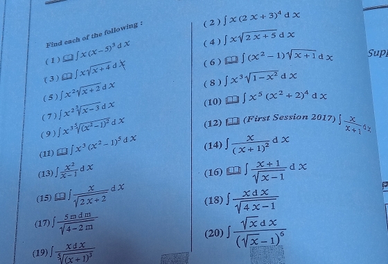 Find each of the following : ( 2 ) ∈t x(2x+3)^4dx
x )_ J∈t x(x-5)^3dx (4 ) ∈t xsqrt(2x+5)dx
(3) □ ∈t xsqrt(x+4)dx
( 6 ) □ ∈t (x^2-1)sqrt(x+1)dx Sup 
(5 ) ∈t x^2sqrt(x+2)dx
( 8 ) ∈t x^3sqrt(1-x^2)dx
(7) ∈t x^2sqrt[3](x-3)dx
(10) □ ∈t x^5(x^2+2)^4dx
(9) ∈t x^3sqrt[5]((x^2-1)^2)dx
(12) (First Session 2017) 
(11) □ ∈tlimits x^3(x^2-1)^5dx (14) ∈t frac x(x+1)^2 d X ∈t  x/x+1 dx
(13) ∈t  x^2/x-1 dx ∈t  (x+1)/sqrt(x-1)  1 X 
(16) 
(15) ^□  ∈t  x/sqrt(2x+2) dx (18) ∈t  xdx/sqrt(4x-1) 
(17 ∈t  5mdm/sqrt(4-2m) 
(20) ∈t frac sqrt(x)dx(sqrt(x)-1)^6
(19) ∈t frac xdxsqrt[5]((x+1)^3)