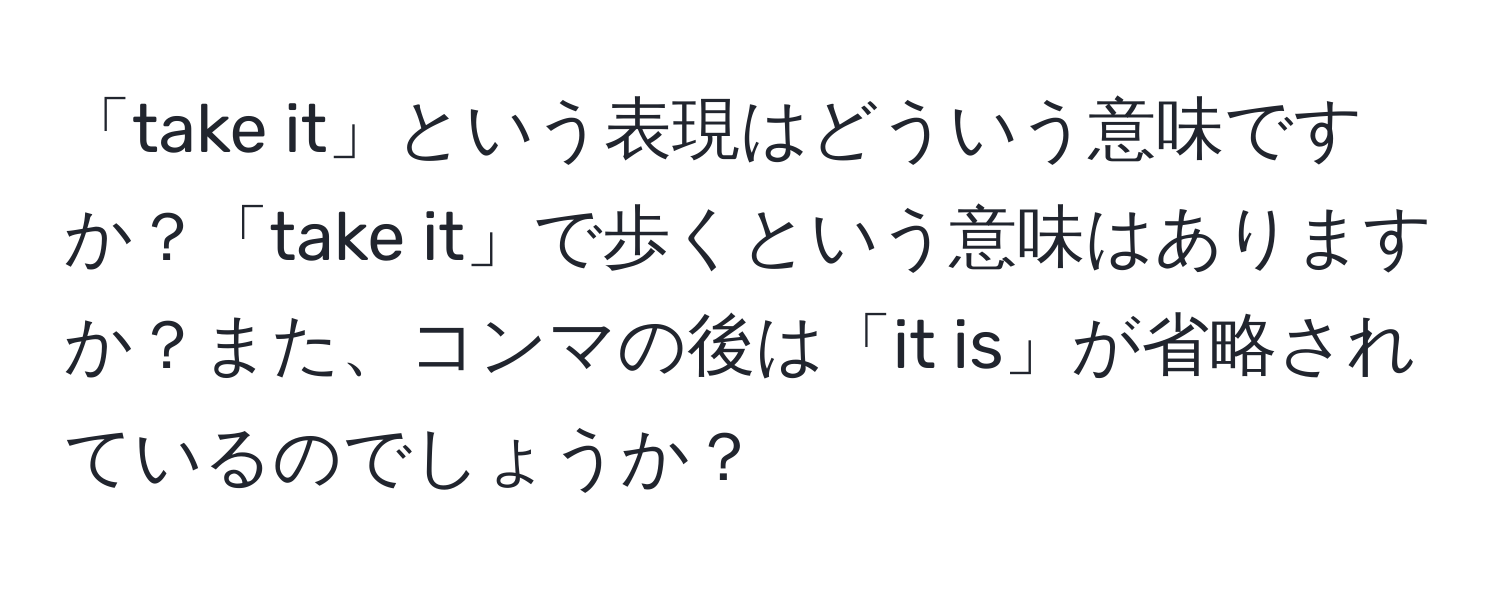 「take it」という表現はどういう意味ですか？「take it」で歩くという意味はありますか？また、コンマの後は「it is」が省略されているのでしょうか？