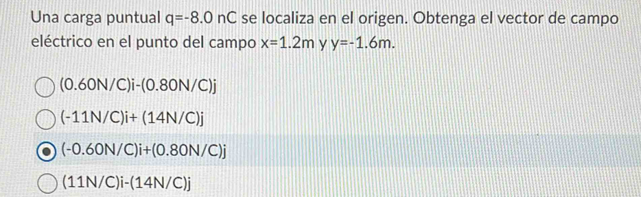 Una carga puntual q=-8.0nC se localiza en el origen. Obtenga el vector de campo
eléctrico en el punto del campo x=1.2m y=-1.6m.
(0.60N/C)i-(0.80N/C)j
(-11N/C)i+(14N/C)j
(-0.60N/C)i+(0.80N/C)j
(11N/C)i-(14N/C)j