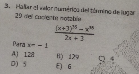 Hallar el valor numérico del término de lugar
29 del cociente notable
frac (x+3)^36-x^(36)2x+3
Para x=-1
A) 128 B) 129 C) 4
D 5 E) 6