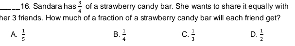 Sandara has  3/4  of a strawberry candy bar. She wants to share it equally with
her 3 friends. How much of a fraction of a strawberry candy bar will each friend get?
A.  1/5   1/4   1/3   1/2 
B.
C.
D.