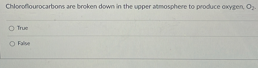 Chloroflourocarbons are broken down in the upper atmosphere to produce oxygen, O_2.
True
False