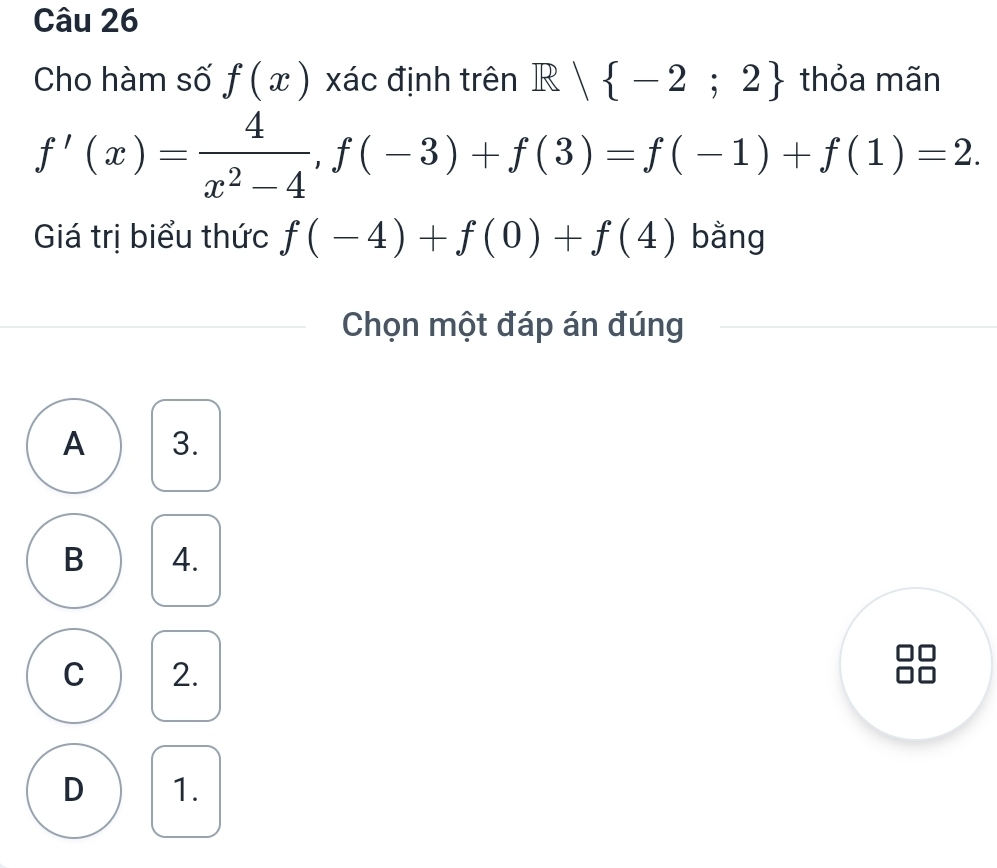 Cho hàm số f(x) xác định trên R| -2;2 thỏa mãn
f'(x)= 4/x^2-4 , f(-3)+f(3)=f(-1)+f(1)=2. 
Giá trị biểu thức f(-4)+f(0)+f(4) bằng
Chọn một đáp án đúng
A 3.
B 4.
C 2.
D 1.