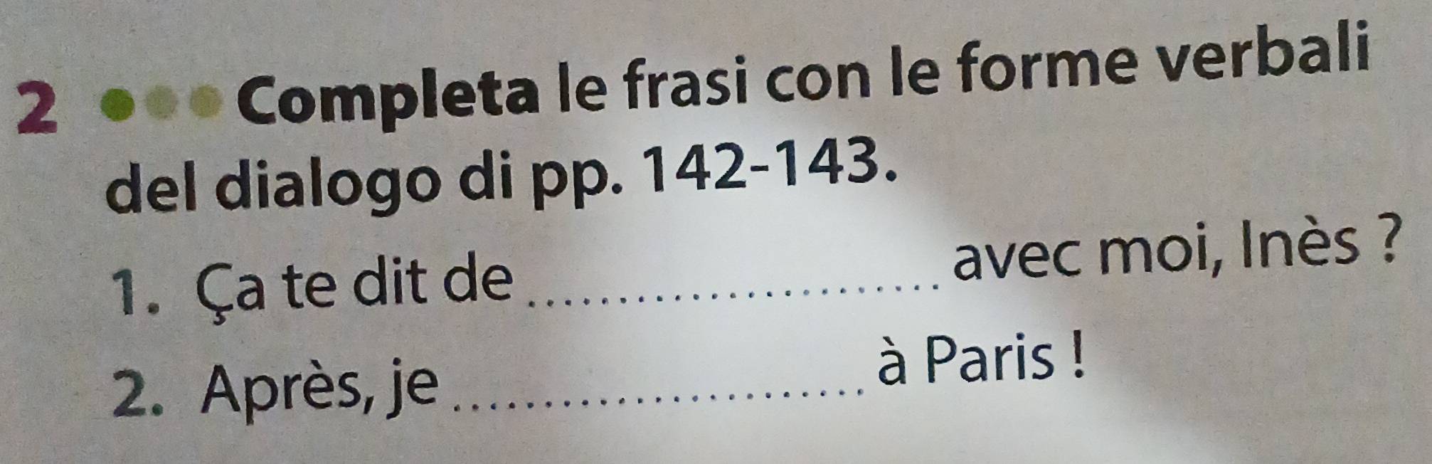 2 .● * Completa le frasi con le forme verbali 
del dialogo di pp. 142-143. 
1. Ça te dit de _avec moi, Inès ? 
2. Après, je_ 
à Paris !