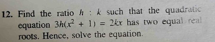 Find the ratio h : k such that the quadratic 
equation 3h(x^2+1)=2kx has two equal real 
roots. Hence, solve the equation.