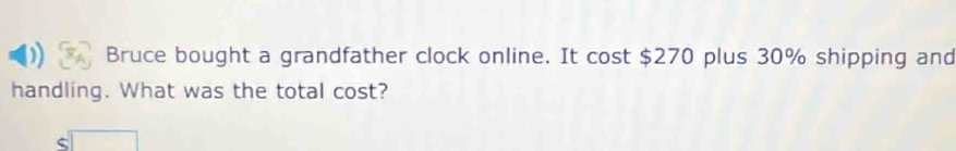 Bruce bought a grandfather clock online. It cost $270 plus 30% shipping and 
handling. What was the total cost? 
□