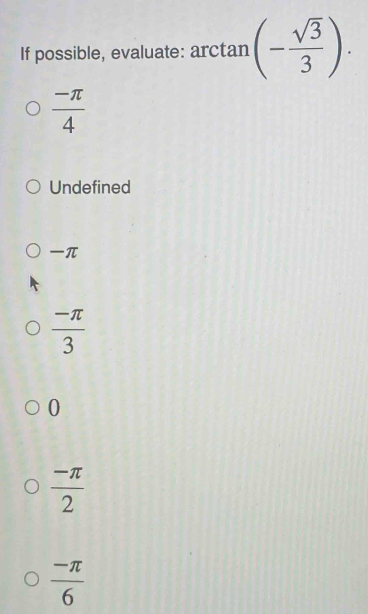 If possible, evaluate: arctan (- sqrt(3)/3 ).
 (-π )/4 
Undefined
π
 (-π )/3 
0
 (-π )/2 
 (-π )/6 