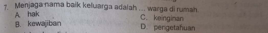 Menjaga nama baik keluarga adalah ... warga di rumah.
A. hak
C. keinginan
B. kewajiban D. pengetahuan