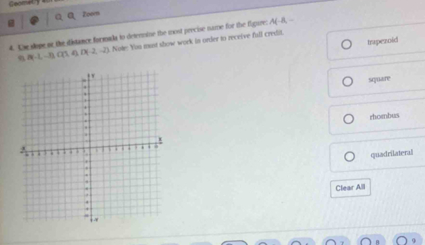 Goometry at
a Zoom
4. Te slope or the distance formula to detenmine the most precise name for the figure: A(-8,-
trapezoid
9 B(-1,-3), C(1,4), D(-2,-2). Note: You must show work in order to receive full credit.
square
rhombus
quadrilateral
Clear All
9
