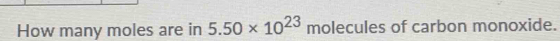 How many moles are in 5.50* 10^(23) molecules of carbon monoxide.