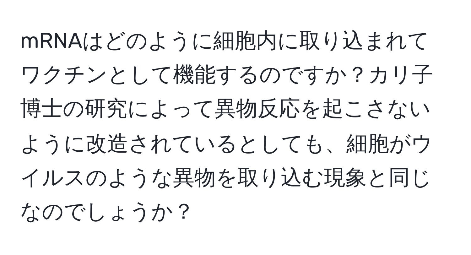 mRNAはどのように細胞内に取り込まれてワクチンとして機能するのですか？カリ子博士の研究によって異物反応を起こさないように改造されているとしても、細胞がウイルスのような異物を取り込む現象と同じなのでしょうか？