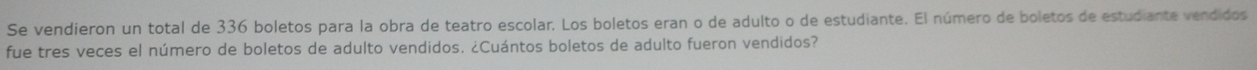 Se vendieron un total de 336 boletos para la obra de teatro escolar. Los boletos eran o de adulto o de estudiante. El número de boletos de estudiante vendidos 
fue tres veces el número de boletos de adulto vendidos. ¿Cuántos boletos de adulto fueron vendidos?