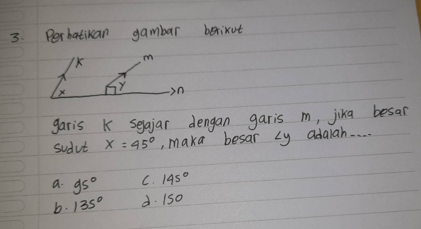 Perhatikan gambar berikut
garis K sejajar dengan garis m, jikg besar
sudut x=45° ,, maka besar Ly adaiah. . .
a. 95°
C. 145°
b. 135°
d. 150