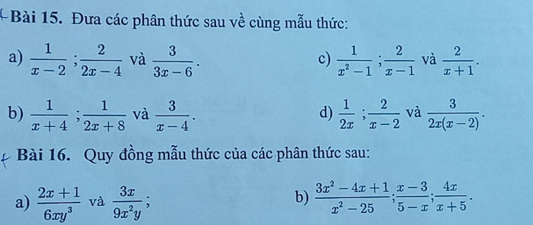 Đưa các phân thức sau về cùng mẫu thức: 
a)  1/x-2 ;  2/2x-4  và  3/3x-6 .  1/x^2-1 ;  2/x-1  và  2/x+1 . 
c) 
b)  1/x+4 ;  1/2x+8  và  3/x-4 .  1/2x ;  2/x-2  và  3/2x(x-2) . 
d) 
Bài 16. Quy đồng mẫu thức của các phân thức sau: 
a)  (2x+1)/6xy^3  và  3x/9x^2y ; 
b)  (3x^2-4x+1)/x^2-25 ;  (x-3)/5-x ;  4x/x+5 .