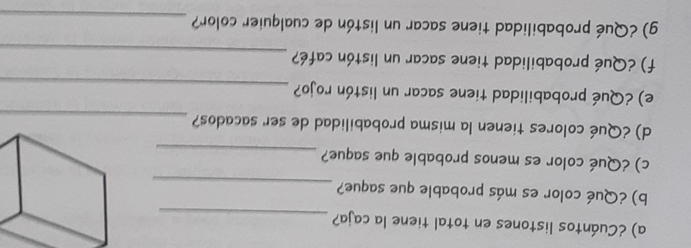 ¿Cuántos listones en total tiene la caja?_ 
b) ¿Qué color es más probable que saque?_ 
c) ¿Qué color es menos probable que saque?_ 
d) ¿Qué colores tienen la misma probabilidad de ser sacados? 
_ 
e) ¿Qué probabilidad tiene sacar un listón rojo?_ 
_ 
f) ¿Qué probabilidad tiene sacar un listón café? 
g) ¿Qué probabilidad tiene sacar un listón de cualquier color?_