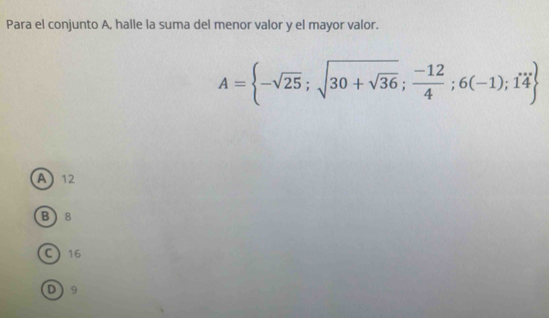 Para el conjunto A, halle la suma del menor valor y el mayor valor.
A= -sqrt(25);sqrt(30+sqrt 36); (-12)/4 ;6(-1);14
A 12
B 8
C 16
D) 9