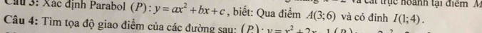 Cát trục noành tại điểm M 
Cầu 3: Xác định Parabol (P) y=ax^2+bx+c : , biết: Qua điểm A(3;6) và có đỉnh I(1;4). 
Câu 4: Tìm tọa độ giao điểm của các đường sau: (P): y=x^2+2x