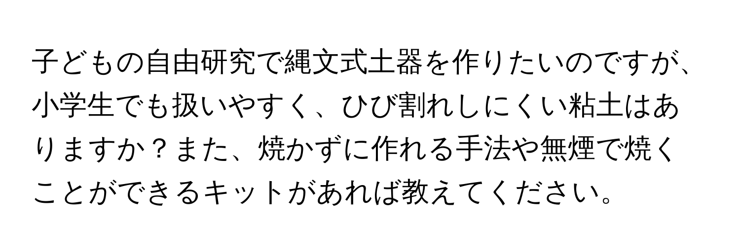 子どもの自由研究で縄文式土器を作りたいのですが、小学生でも扱いやすく、ひび割れしにくい粘土はありますか？また、焼かずに作れる手法や無煙で焼くことができるキットがあれば教えてください。