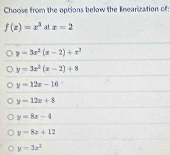 Choose from the options below the linearization of:
f(x)=x^3 at x=2
y=3x^2(x-2)+x^3
y=3x^2(x-2)+8
y=12x-16
y=12x+8
y=8x-4
y=8x+12
y=3x^2