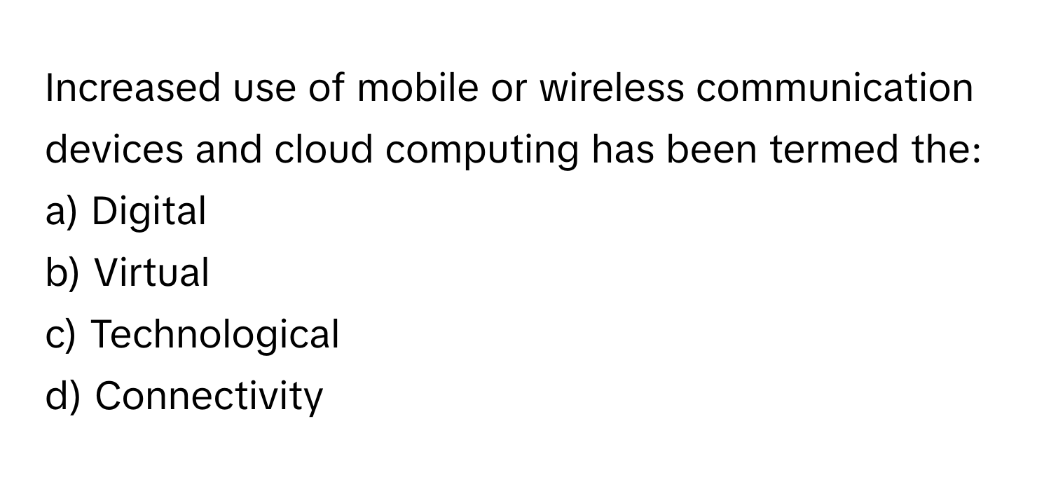 Increased use of mobile or wireless communication devices and cloud computing has been termed the:

a) Digital 
b) Virtual 
c) Technological 
d) Connectivity