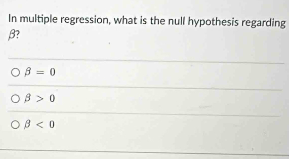 In multiple regression, what is the null hypothesis regarding
β?
beta =0
beta >0
beta <0</tex>