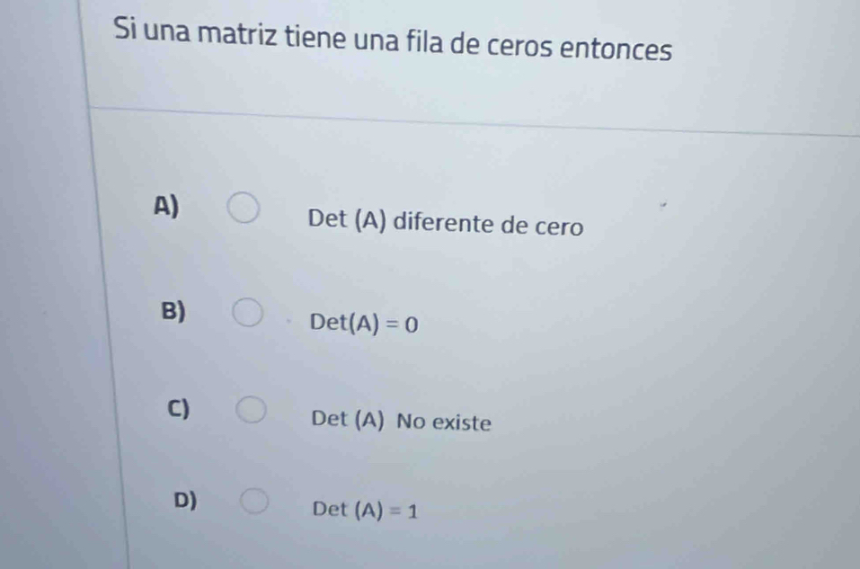 Si una matriz tiene una fila de ceros entonces
A)
Det (A) diferente de cero
B)
Det(A)=0
C)
Det (A) No existe
D)
Det(A)=1