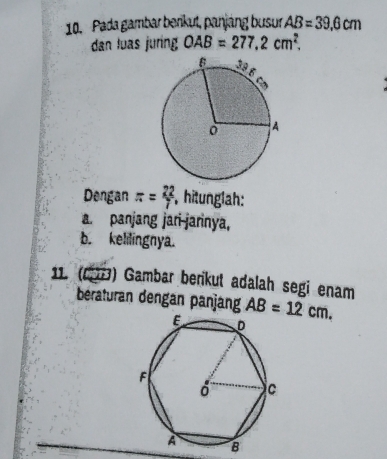 Pada gambar berikut, panjáng busur AB=39.6cm
dan luas juring OAB=277,2cm^2. 
Dengan π = 22/7  , hitunglah: 
a. panjang jari-jarinya, 
b. kelilingnya. 
11. (61) Gambar berikut adalah segi enam 
beraturan dengan panjang AB=12cm.