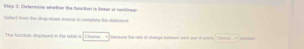 Determine whether the function is linear or nonlinear. 
Select from the drop-down menus to complete the statement. 
The function displayed in the table is Choose_.√ because the rate of change between each pair of points Choose constant