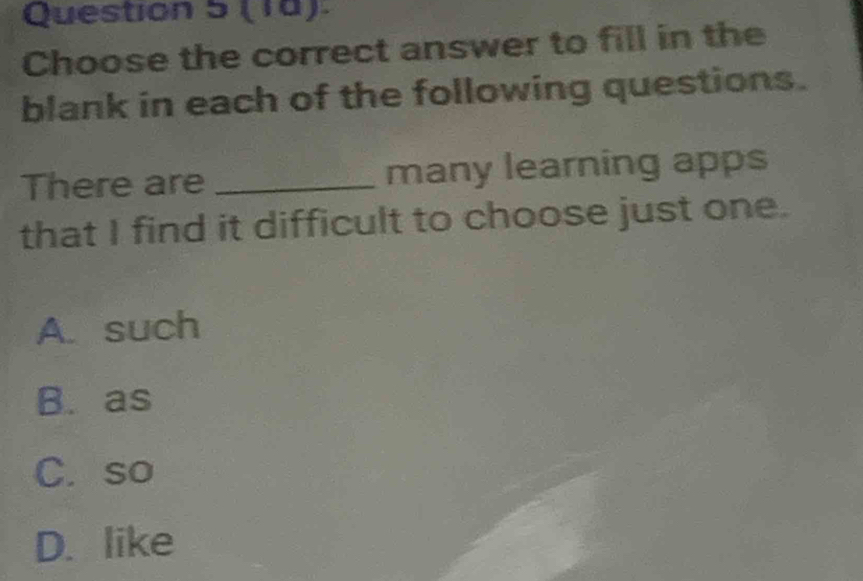 (1ª).
Choose the correct answer to fill in the
blank in each of the following questions.
There are _many learning apps
that I find it difficult to choose just one.
A. such
B. as
C. so
D. like